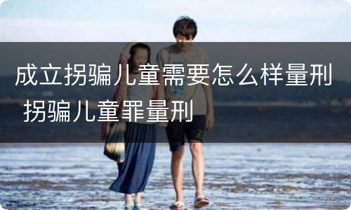 成立拐骗儿童需要怎么样量刑 拐骗儿童罪量刑