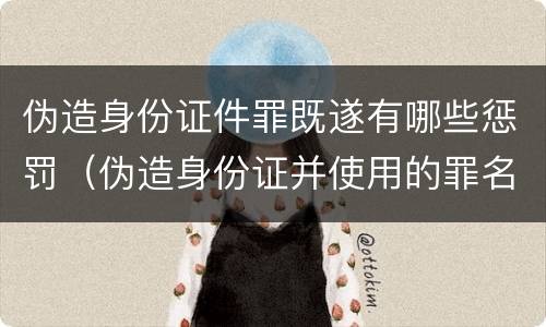 伪造身份证件罪既遂有哪些惩罚（伪造身份证并使用的罪名）