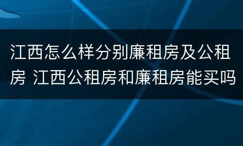 江西怎么样分别廉租房及公租房 江西公租房和廉租房能买吗