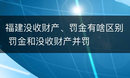 福建没收财产、罚金有啥区别 罚金和没收财产并罚