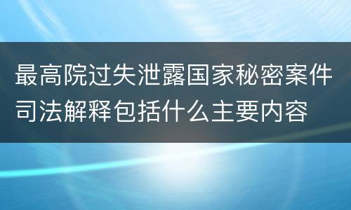 最高院过失泄露国家秘密案件司法解释包括什么主要内容