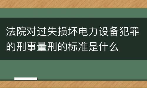 法院对过失损坏电力设备犯罪的刑事量刑的标准是什么