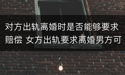 对方出轨离婚时是否能够要求赔偿 女方出轨要求离婚男方可以要求赔偿不