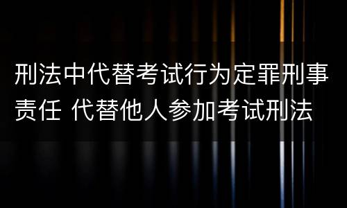 刑法中代替考试行为定罪刑事责任 代替他人参加考试刑法