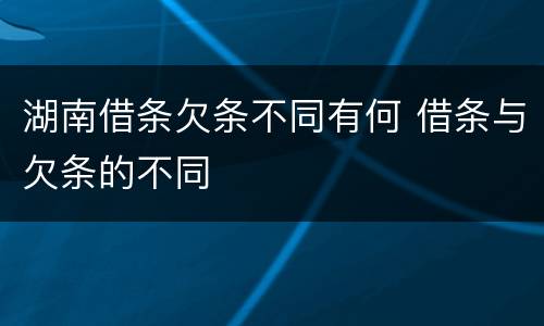 湖南借条欠条不同有何 借条与欠条的不同