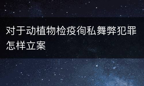 对于动植物检疫徇私舞弊犯罪怎样立案