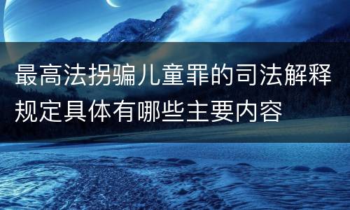 最高法拐骗儿童罪的司法解释规定具体有哪些主要内容