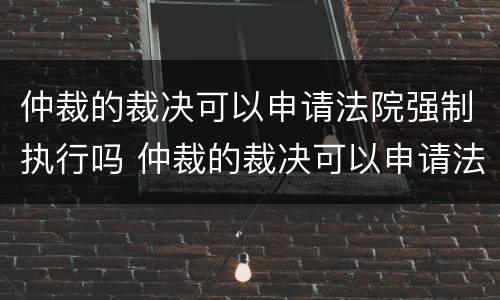 仲裁的裁决可以申请法院强制执行吗 仲裁的裁决可以申请法院强制执行吗