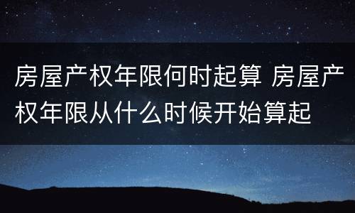 房屋产权年限何时起算 房屋产权年限从什么时候开始算起