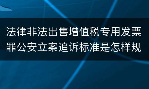 法律非法出售增值税专用发票罪公安立案追诉标准是怎样规定