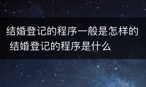 结婚登记的程序一般是怎样的 结婚登记的程序是什么