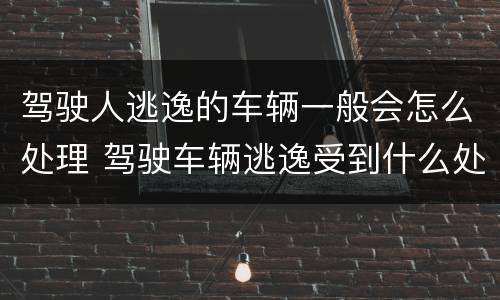 驾驶人逃逸的车辆一般会怎么处理 驾驶车辆逃逸受到什么处罚
