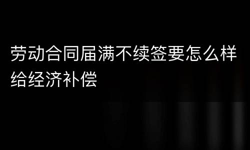 劳动合同届满不续签要怎么样给经济补偿