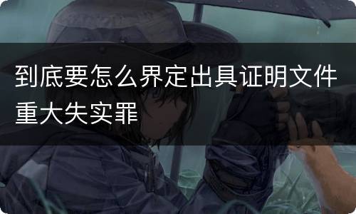 到底要怎么界定出具证明文件重大失实罪