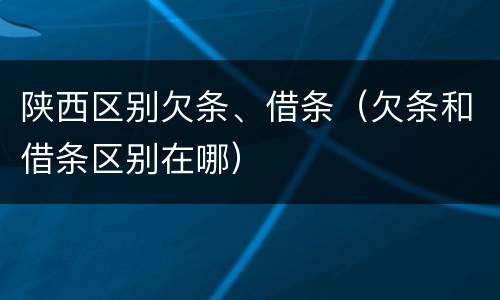 陕西区别欠条、借条（欠条和借条区别在哪）