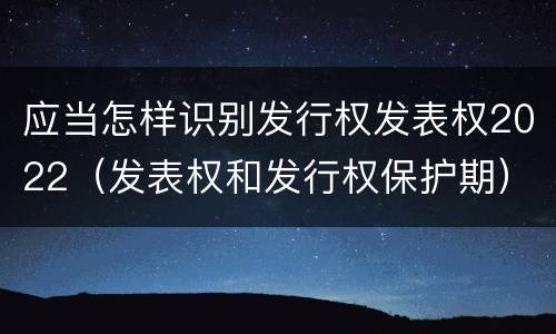 应当怎样识别发行权发表权2022（发表权和发行权保护期）