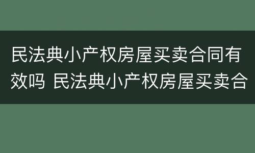 民法典小产权房屋买卖合同有效吗 民法典小产权房屋买卖合同有效吗知乎