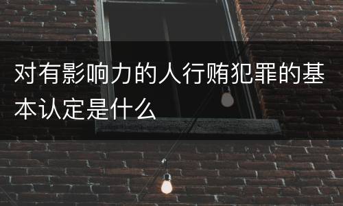 对有影响力的人行贿犯罪的基本认定是什么