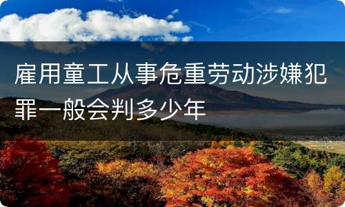 雇用童工从事危重劳动涉嫌犯罪一般会判多少年