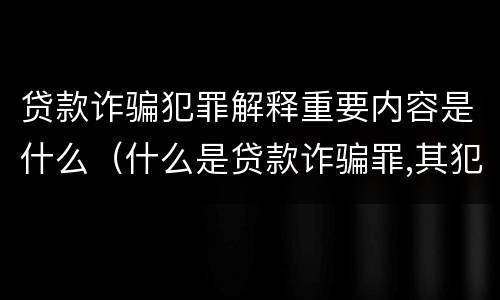 贷款诈骗犯罪解释重要内容是什么（什么是贷款诈骗罪,其犯罪构成是什么）