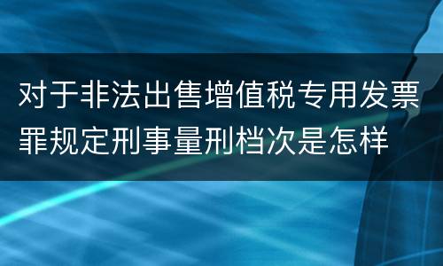 对于非法出售增值税专用发票罪规定刑事量刑档次是怎样