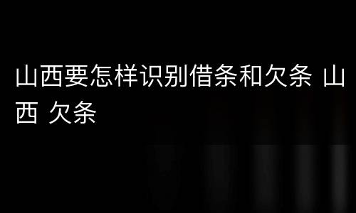 山西要怎样识别借条和欠条 山西 欠条
