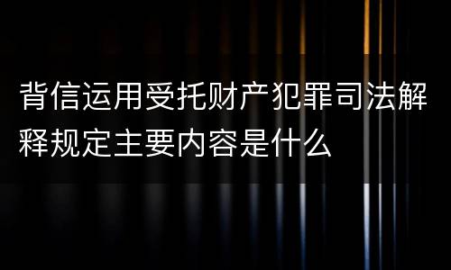 背信运用受托财产犯罪司法解释规定主要内容是什么