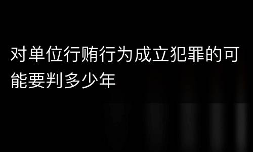 对单位行贿行为成立犯罪的可能要判多少年