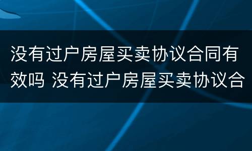 没有过户房屋买卖协议合同有效吗 没有过户房屋买卖协议合同有效吗怎么写