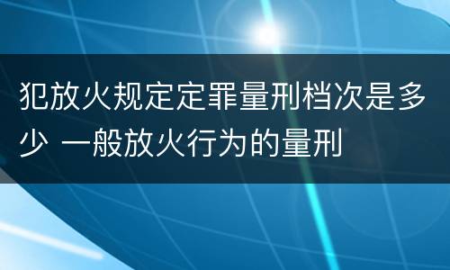 犯放火规定定罪量刑档次是多少 一般放火行为的量刑