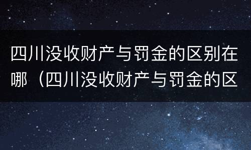 四川没收财产与罚金的区别在哪（四川没收财产与罚金的区别在哪查）