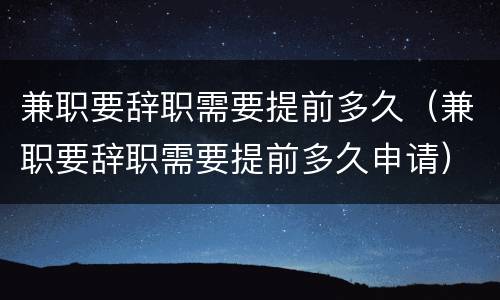 兼职要辞职需要提前多久（兼职要辞职需要提前多久申请）