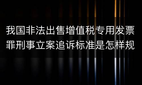 我国非法出售增值税专用发票罪刑事立案追诉标准是怎样规定