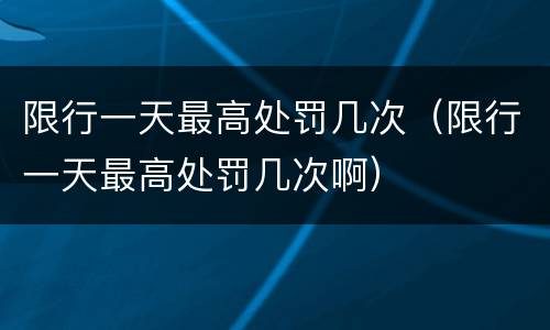 限行一天最高处罚几次（限行一天最高处罚几次啊）