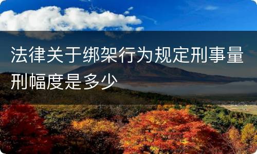 法律关于绑架行为规定刑事量刑幅度是多少