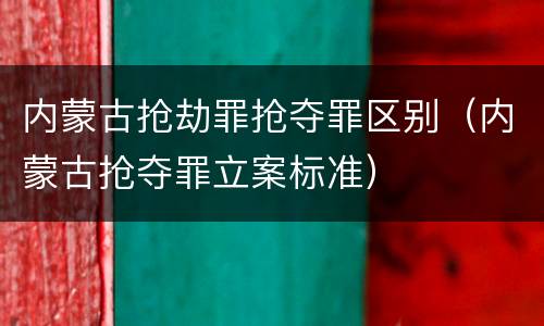 内蒙古抢劫罪抢夺罪区别（内蒙古抢夺罪立案标准）