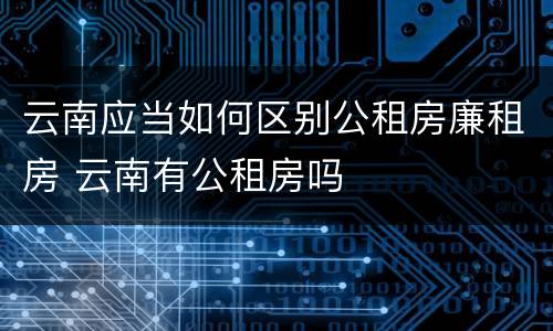 云南应当如何区别公租房廉租房 云南有公租房吗