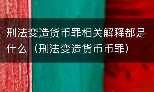 刑法变造货币罪相关解释都是什么（刑法变造货币币罪）