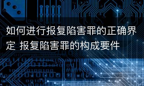 如何进行报复陷害罪的正确界定 报复陷害罪的构成要件