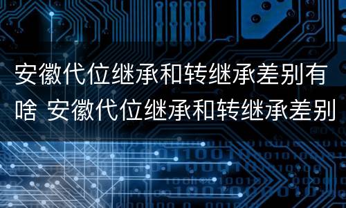 安徽代位继承和转继承差别有啥 安徽代位继承和转继承差别有啥不同