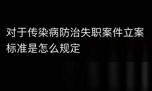 对于传染病防治失职案件立案标准是怎么规定