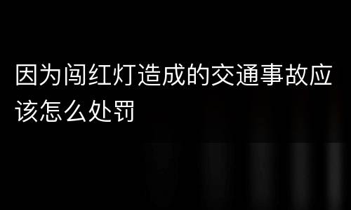 因为闯红灯造成的交通事故应该怎么处罚