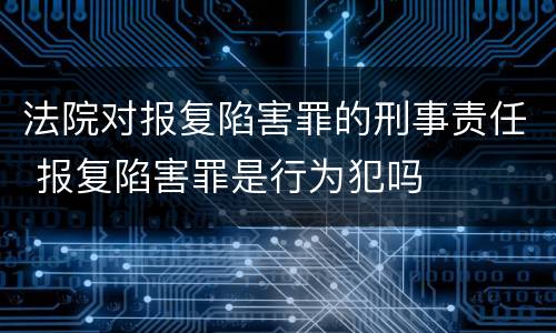 法院对报复陷害罪的刑事责任 报复陷害罪是行为犯吗