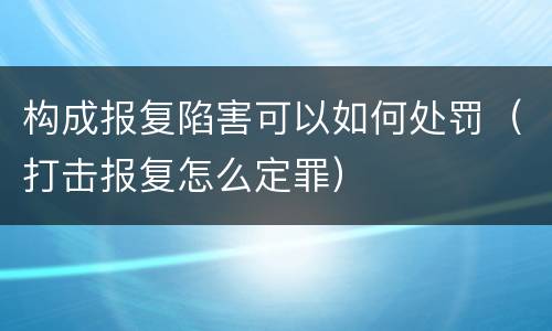 构成报复陷害可以如何处罚（打击报复怎么定罪）