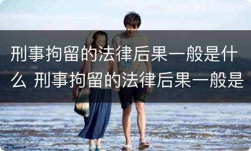 刑事拘留的法律后果一般是什么 刑事拘留的法律后果一般是什么意思