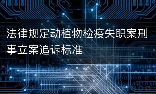 法律规定动植物检疫失职案刑事立案追诉标准