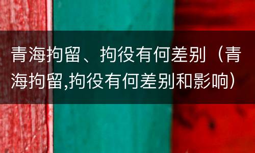 青海拘留、拘役有何差别（青海拘留,拘役有何差别和影响）