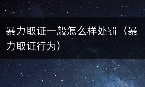 暴力取证一般怎么样处罚（暴力取证行为）
