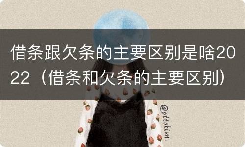 借条跟欠条的主要区别是啥2022（借条和欠条的主要区别）