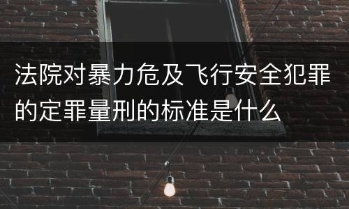 法院对暴力危及飞行安全犯罪的定罪量刑的标准是什么